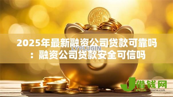 2025年最新融资公司贷款可靠吗:融资公司贷款安全可信吗 2025年最新融资公司贷款可靠吗:融资公司贷款安全可信吗