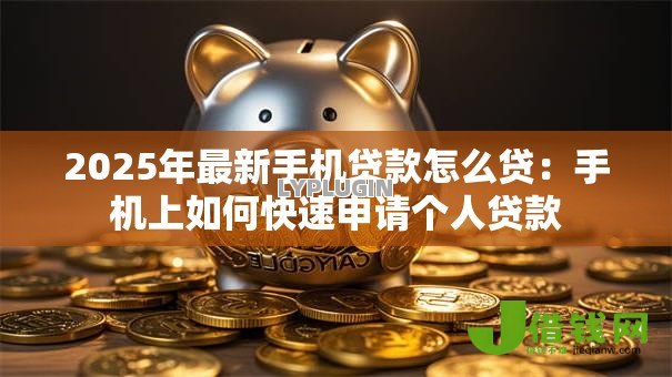 2025年最新手机贷款怎么贷:手机上如何快速申请个人贷款 2025年最新手机贷款怎么贷:手机上如何快速申请个人贷款