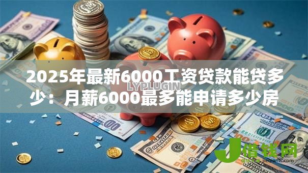 2025年最新6000工资贷款能贷多少：月薪6000最多能申请多少房贷