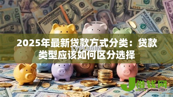 2025年最新贷款方式分类：贷款类型应该如何区分选择