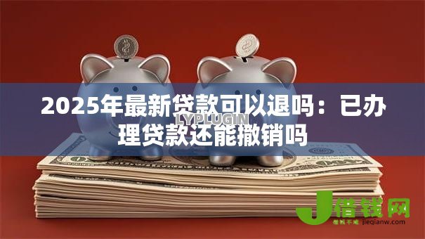 2025年最新贷款可以退吗:已办理贷款还能撤销吗 2025年最新贷款可以退吗:已办理贷款还能撤销吗