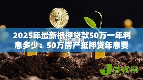2025年最新抵押贷款50万一年利息多少：50万房产抵押贷年息要多少