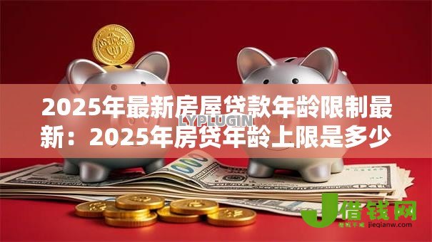 2025年最新房屋贷款年龄限制最新：2025年房贷年龄上限是多少岁
