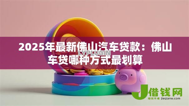 2025年最新佛山汽车贷款：佛山车贷哪种方式最划算