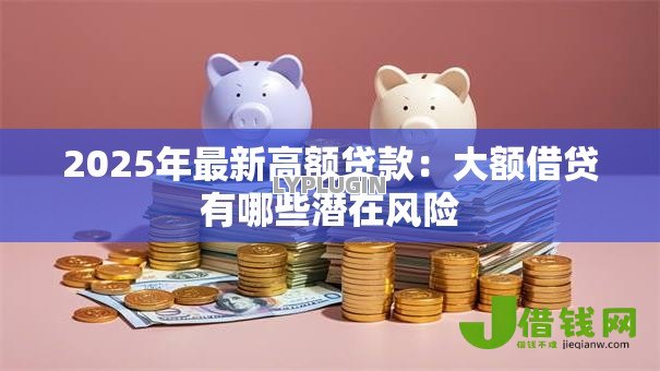 2025年最新高额贷款：大额借贷有哪些潜在风险
