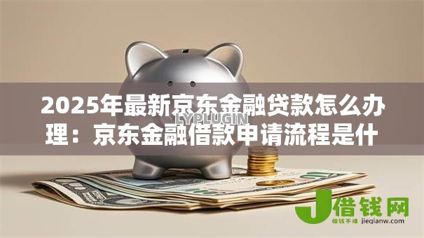 2025年最新京东金融贷款怎么办理：京东金融借款申请流程是什么