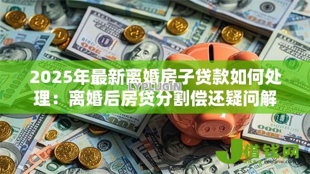 2025年最新离婚房子贷款如何处理：离婚后房贷分割偿还疑问解答