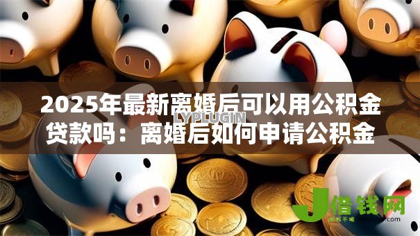 2025年最新离婚后可以用公积金贷款吗：离婚后如何申请公积金贷款