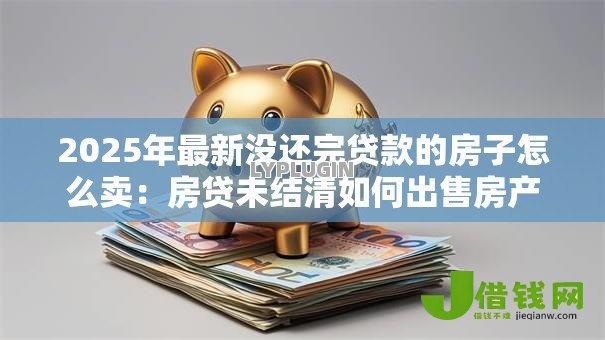 2025年最新没还完贷款的房子怎么卖:房贷未结清如何出售房产 2025年最新没还完贷款的房子怎么卖:房贷未结清如何出售房产