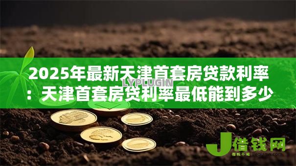 2025年最新天津首套房贷款利率:天津首套房贷利率最低能到多少? 2025年最新天津首套房贷款利率:天津首套房贷利率最低能到多少?