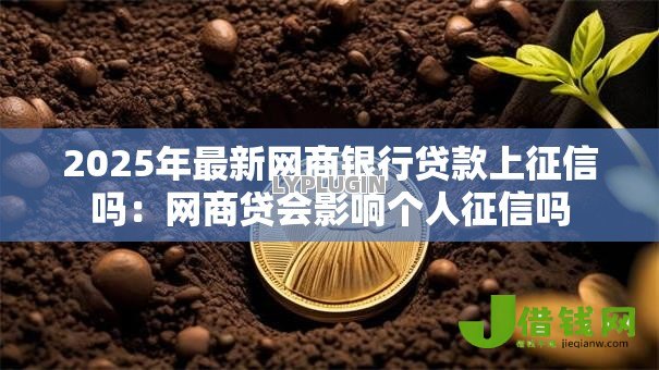 2025年最新网商银行贷款上征信吗:网商贷会影响个人征信吗 2025年最新网商银行贷款上征信吗:网商贷会影响个人征信吗