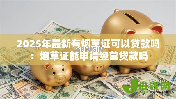 2025年最新有烟草证可以贷款吗:烟草证能申请经营贷款吗 2025年最新有烟草证可以贷款吗:烟草证能申请经营贷款吗