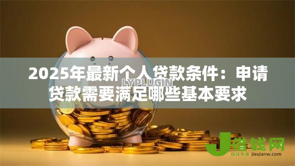 2025年最新个人贷款条件：申请贷款需要满足哪些基本要求