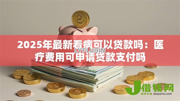 2025年最新看病可以贷款吗：医疗费用可申请贷款支付吗