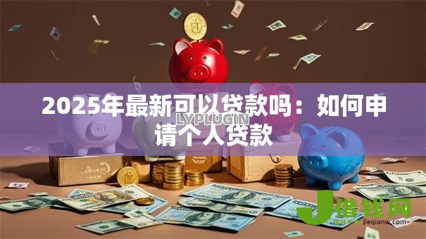 2025年最新可以贷款吗：如何申请个人贷款