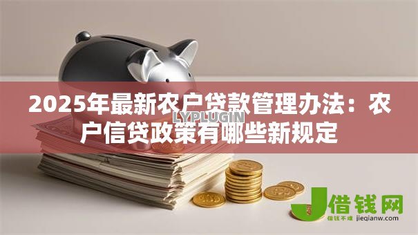 2025年最新农户贷款管理办法：农户信贷政策有哪些新规定