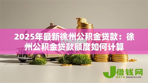 2025年最新徐州公积金贷款：徐州公积金贷款额度如何计算