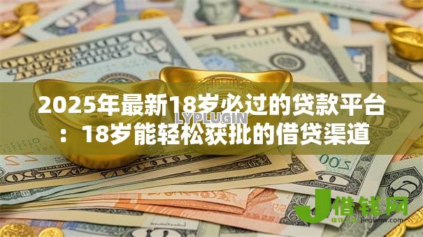 2025年最新18岁必过的贷款平台:18岁能轻松获批的借贷渠道 2025年最新18岁必过的贷款平台:18岁能轻松获批的借贷渠道