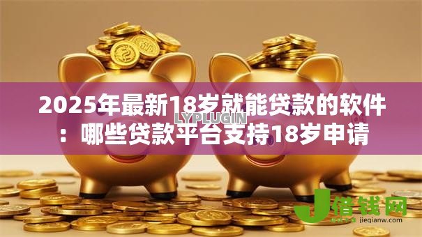 2025年最新18岁就能贷款的软件：哪些贷款平台支持18岁申请