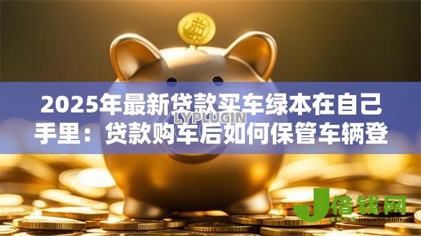 2025年最新贷款买车绿本在自己手里：贷款购车后如何保管车辆登记证