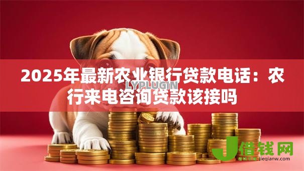 2025年最新农业银行贷款电话:农行来电咨询贷款该接吗 2025年最新农业银行贷款电话:农行来电咨询贷款该接吗