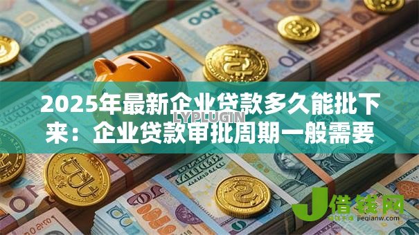 2025年最新企业贷款多久能批下来：企业贷款审批周期一般需要多久
