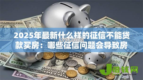 2025年最新什么样的征信不能贷款买房：哪些征信问题会导致房贷被拒