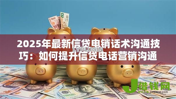 2025年最新信贷电销话术沟通技巧：如何提升信贷电话营销沟通效果