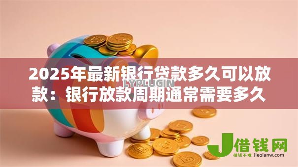 2025年最新银行贷款多久可以放款：银行放款周期通常需要多久