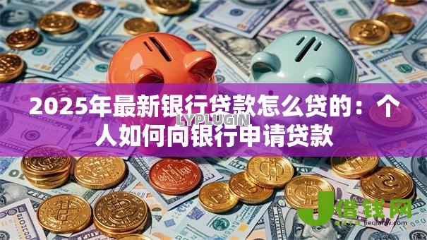 2025年最新银行贷款怎么贷的：个人如何向银行申请贷款
