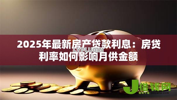 2025年最新房产贷款利息:房贷利率如何影响月供金额 2025年最新房产贷款利息:房贷利率如何影响月供金额