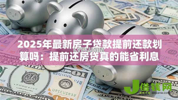 2025年最新房子贷款提前还款划算吗：提前还房贷真的能省利息吗