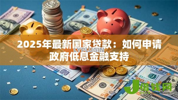 2025年最新国家贷款:如何申请政府低息金融支持 2025年最新国家贷款:如何申请政府低息金融支持