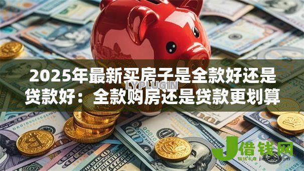 2025年最新买房子是全款好还是贷款好：全款购房还是贷款更划算