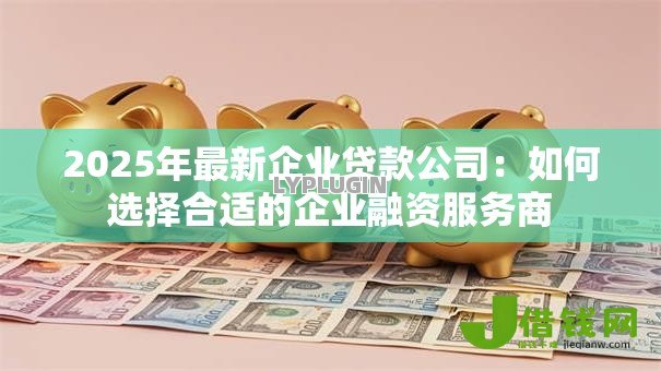 2025年最新企业贷款公司:如何选择合适的企业融资服务商 2025年最新企业贷款公司:如何选择合适的企业融资服务商