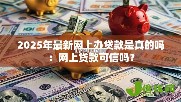 2025年最新网上办贷款是真的吗：网上贷款可信吗？