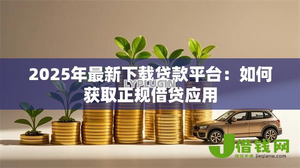 2025年最新下载贷款平台:如何获取正规借贷应用 2025年最新下载贷款平台:如何获取正规借贷应用