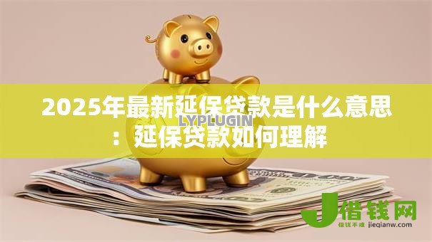 2025年最新延保贷款是什么意思:延保贷款如何理解 2025年最新延保贷款是什么意思:延保贷款如何理解