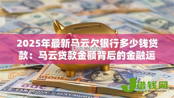 2025年最新马云欠银行多少钱贷款:马云贷款金额背后的金融运作 2025年最新马云欠银行多少钱贷款:马云贷款金额背后的金融运作