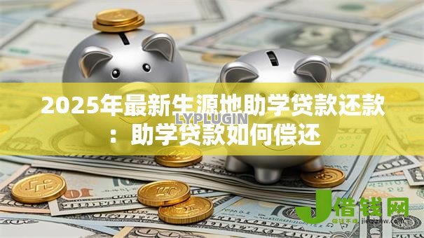 2025年最新生源地助学贷款还款:助学贷款如何偿还 2025年最新生源地助学贷款还款:助学贷款如何偿还