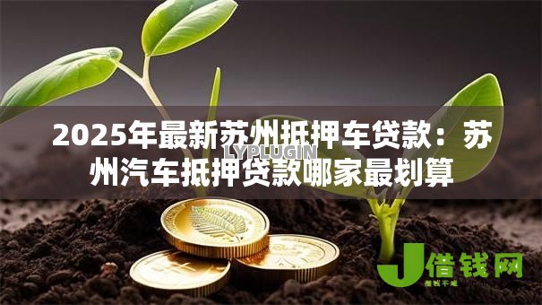 2025年最新苏州抵押车贷款:苏州汽车抵押贷款哪家最划算 2025年最新苏州抵押车贷款:苏州汽车抵押贷款哪家最划算