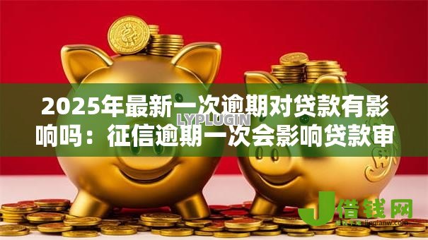 2025年最新一次逾期对贷款有影响吗：征信逾期一次会影响贷款审批吗