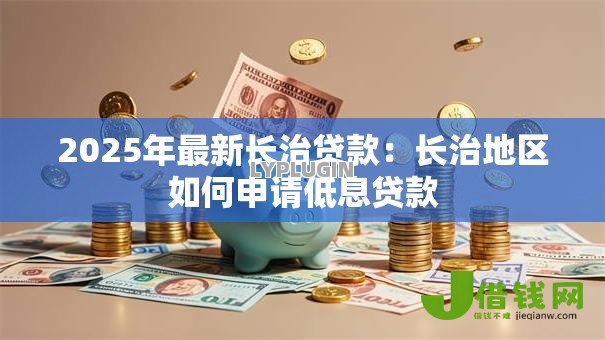 2025年最新长治贷款:长治地区如何申请低息贷款 2025年最新长治贷款:长治地区如何申请低息贷款