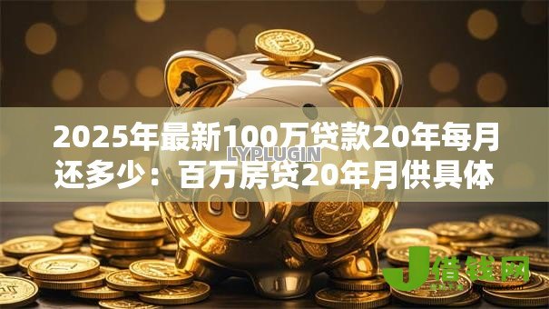 2025年最新100万贷款20年每月还多少：百万房贷20年月供具体要还多少