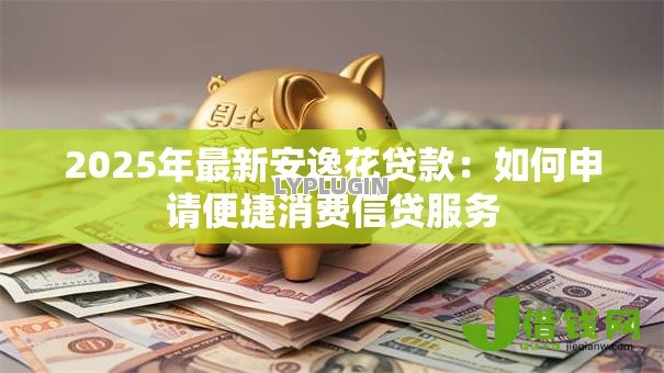 2025年最新安逸花贷款:如何申请便捷消费信贷服务 2025年最新安逸花贷款:如何申请便捷消费信贷服务