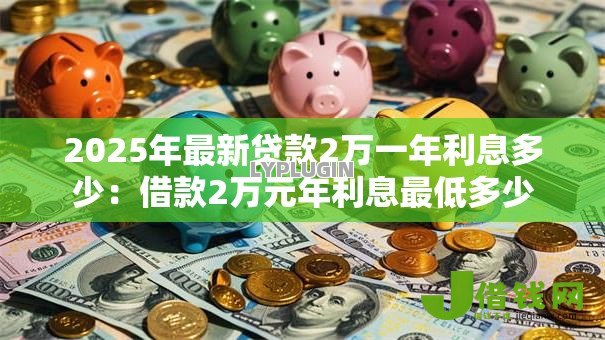 2025年最新贷款2万一年利息多少：借款2万元年利息最低多少