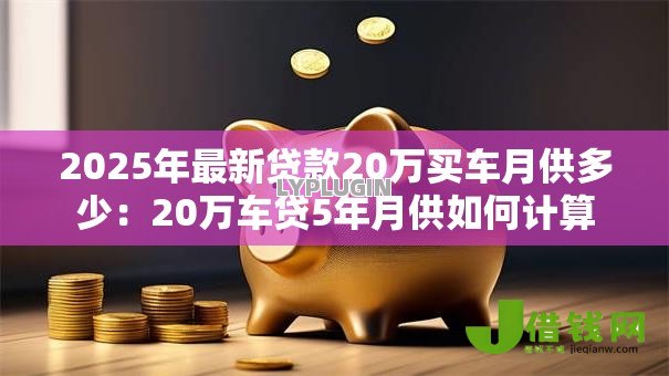 2025年最新贷款20万买车月供多少：20万车贷5年月供如何计算
