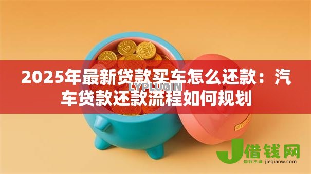 2025年最新贷款买车怎么还款:汽车贷款还款流程如何规划 2025年最新贷款买车怎么还款:汽车贷款还款流程如何规划