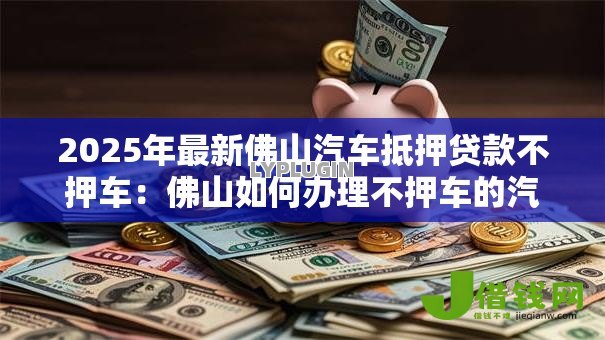 2025年最新佛山汽车抵押贷款不押车:佛山如何办理不押车的汽车贷款 2025年最新佛山汽车抵押贷款不押车:佛山如何办理不押车的汽车贷款