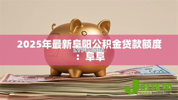 2025年最新阜阳公积金贷款额度：阜阜